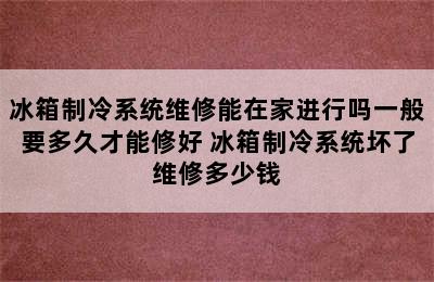 冰箱制冷系统维修能在家进行吗一般要多久才能修好 冰箱制冷系统坏了维修多少钱